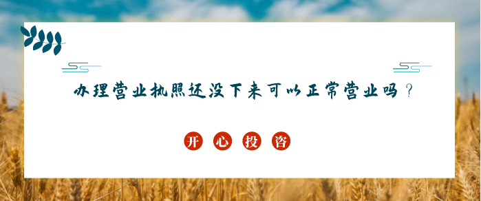 辦理營(yíng)業(yè)執(zhí)照還沒(méi)下來(lái)可以正常營(yíng)業(yè)嗎？